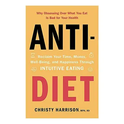Anti-Diet : Reclaim Your Time, Money, Well-Being and Happiness Through Intuitive Eating, Christy…