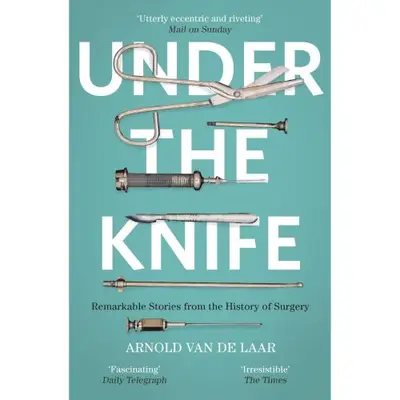 Under the Knife: A History of Surgery in 28 Remarkable Operations