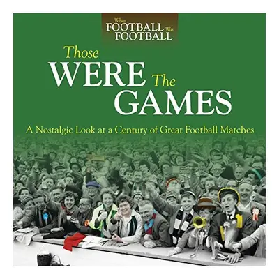 Those Were The Games A Nostalgic Look At A Century Of Great Football Matches